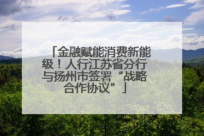 金融赋能消费新能级！人行江苏省分行与扬州市签署“战略合作协议”